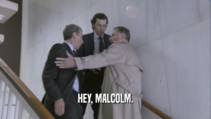 HEY, MALCOLM.
  
