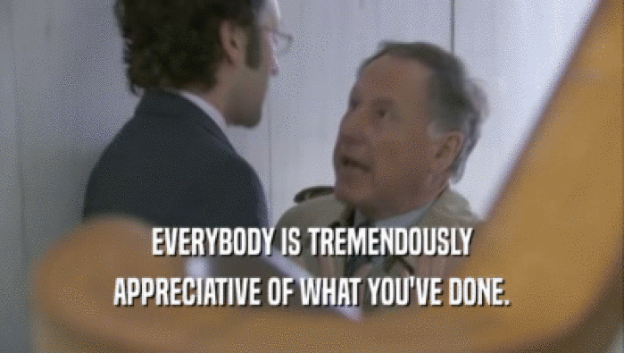 EVERYBODY IS TREMENDOUSLY APPRECIATIVE OF WHAT YOU'VE DONE. 