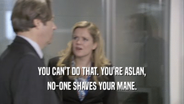 YOU CAN'T DO THAT. YOU'RE ASLAN, NO-ONE SHAVES YOUR MANE. 