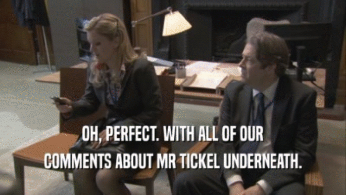 OH, PERFECT. WITH ALL OF OUR COMMENTS ABOUT MR TICKEL UNDERNEATH. 
