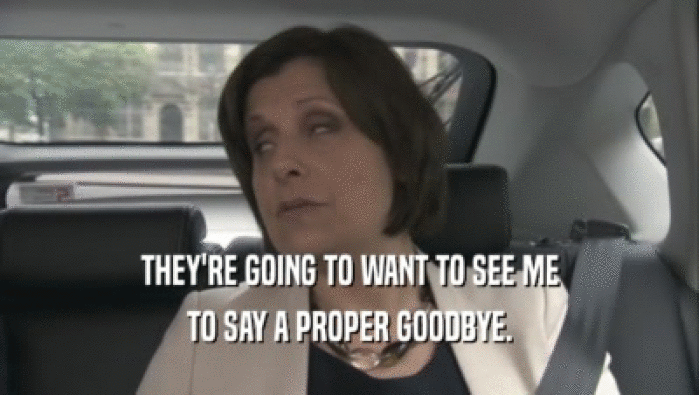 THEY'RE GOING TO WANT TO SEE ME TO SAY A PROPER GOODBYE. 