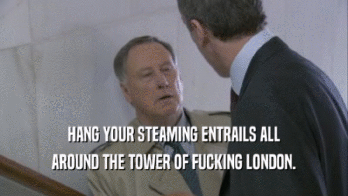 HANG YOUR STEAMING ENTRAILS ALL AROUND THE TOWER OF FUCKING LONDON. 