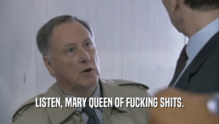 LISTEN, MARY QUEEN OF FUCKING SHITS.
  