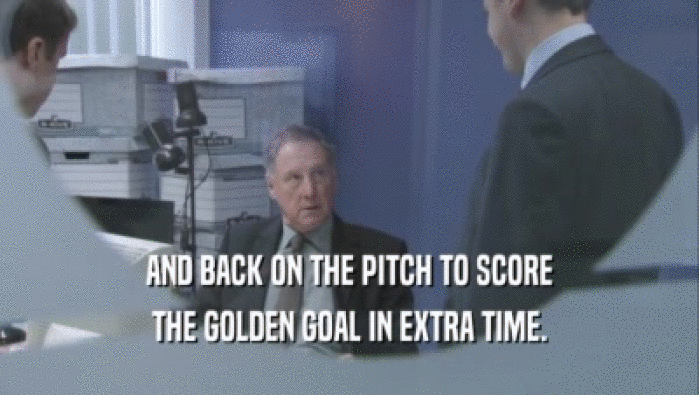 AND BACK ON THE PITCH TO SCORE THE GOLDEN GOAL IN EXTRA TIME. 