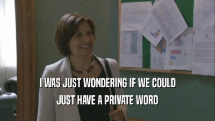 I WAS JUST WONDERING IF WE COULD JUST HAVE A PRIVATE WORD 