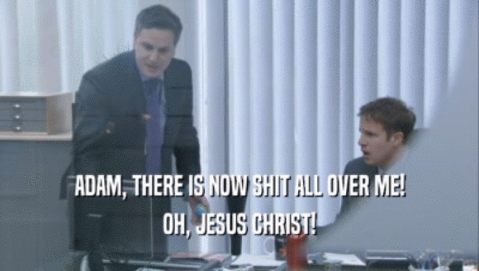 ADAM, THERE IS NOW SHIT ALL OVER ME! OH, JESUS CHRIST! 