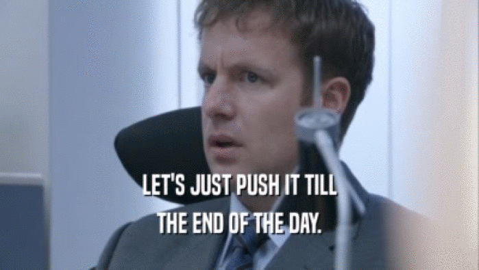 LET'S JUST PUSH IT TILL THE END OF THE DAY. 