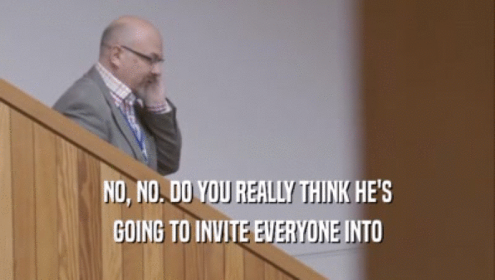 NO, NO. DO YOU REALLY THINK HE'S GOING TO INVITE EVERYONE INTO 