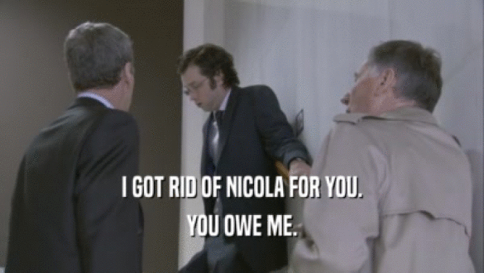 I GOT RID OF NICOLA FOR YOU.
 YOU OWE ME.
 