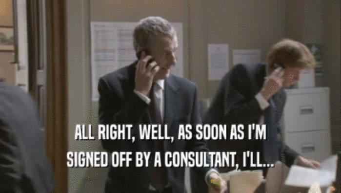 ALL RIGHT, WELL, AS SOON AS I'M
 SIGNED OFF BY A CONSULTANT, I'LL...
 