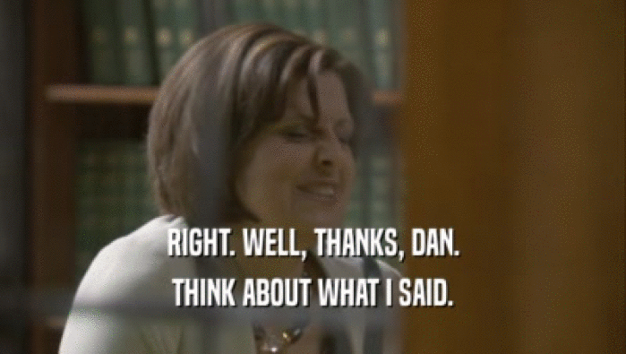 RIGHT. WELL, THANKS, DAN. THINK ABOUT WHAT I SAID. 