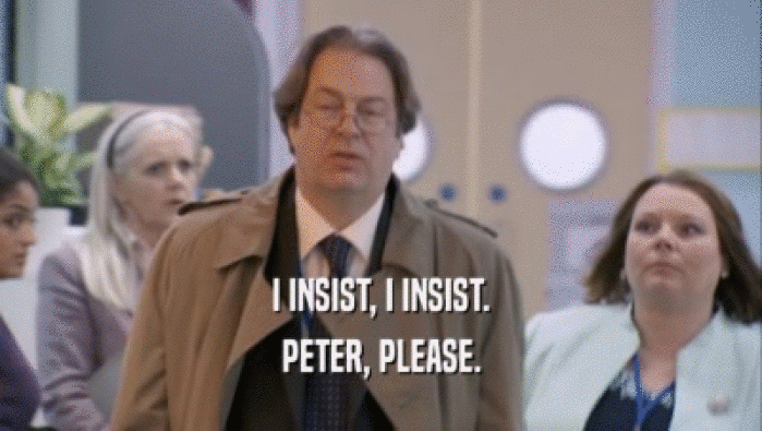 I INSIST, I INSIST.
 PETER, PLEASE.
 