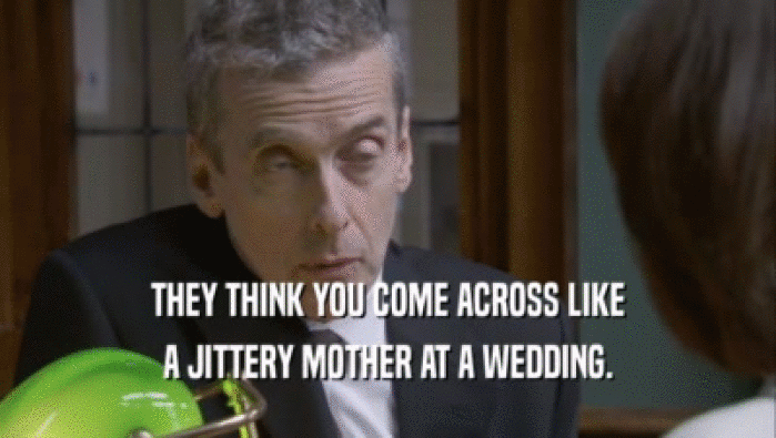 THEY THINK YOU COME ACROSS LIKE
 A JITTERY MOTHER AT A WEDDING.
 