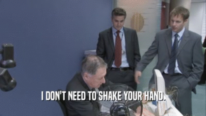 I DON'T NEED TO SHAKE YOUR HAND.
  