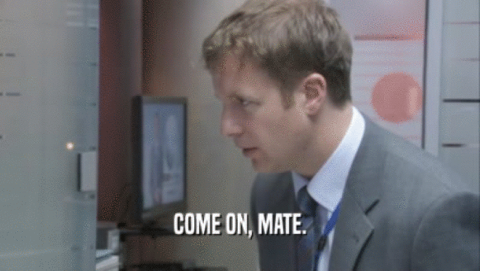 COME ON, MATE.  