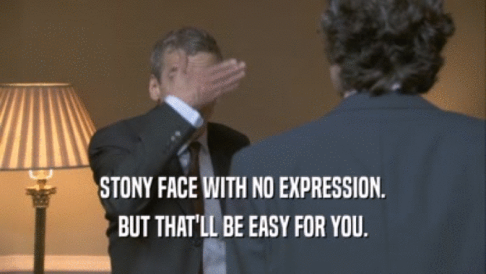 STONY FACE WITH NO EXPRESSION. BUT THAT'LL BE EASY FOR YOU. 