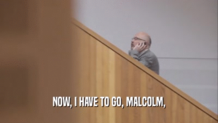 NOW, I HAVE TO GO, MALCOLM,  
