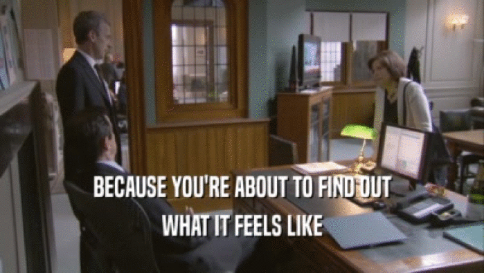 BECAUSE YOU'RE ABOUT TO FIND OUT WHAT IT FEELS LIKE 