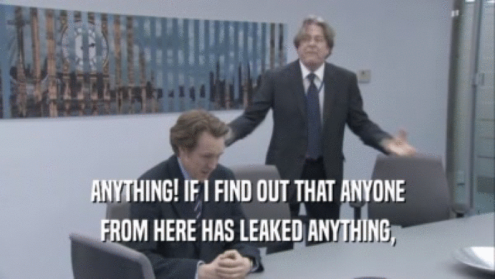 ANYTHING! IF I FIND OUT THAT ANYONE
 FROM HERE HAS LEAKED ANYTHING,
 