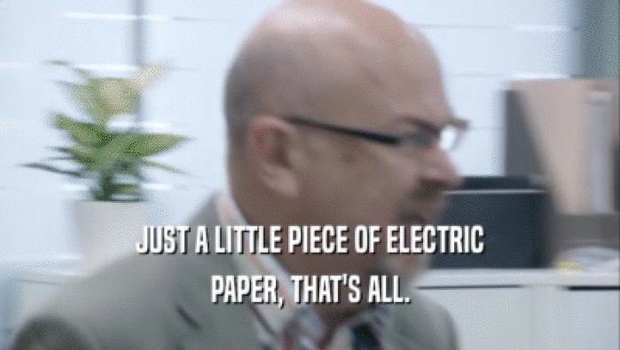 JUST A LITTLE PIECE OF ELECTRIC PAPER, THAT'S ALL. 