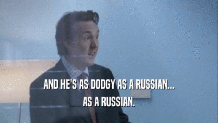 AND HE'S AS DODGY AS A RUSSIAN...
 AS A RUSSIAN.
 