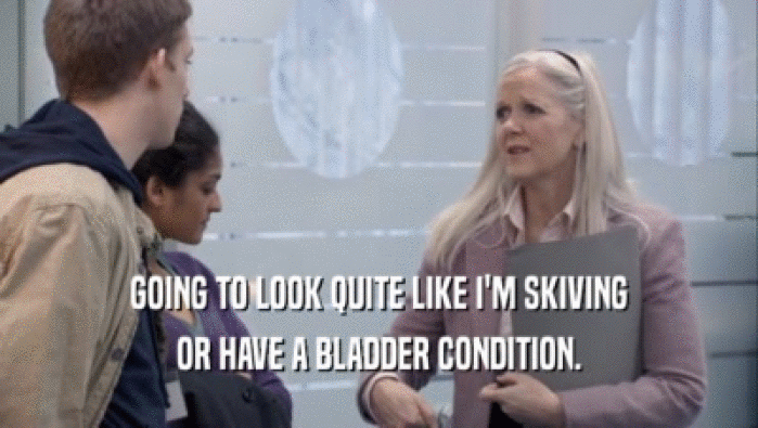 GOING TO LOOK QUITE LIKE I'M SKIVING OR HAVE A BLADDER CONDITION. 