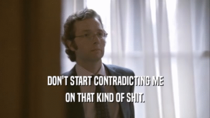 DON'T START CONTRADICTING ME ON THAT KIND OF SHIT. 