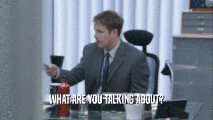 WHAT ARE YOU TALKING ABOUT?  