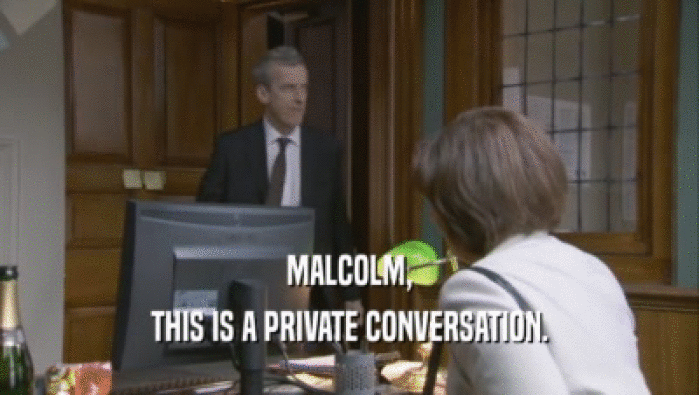 MALCOLM, THIS IS A PRIVATE CONVERSATION. 