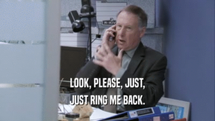 LOOK, PLEASE, JUST, JUST RING ME BACK. 