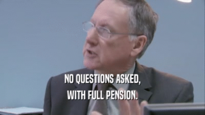 NO QUESTIONS ASKED,
 WITH FULL PENSION.
 