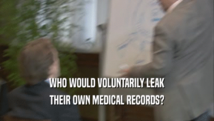 WHO WOULD VOLUNTARILY LEAK THEIR OWN MEDICAL RECORDS? 