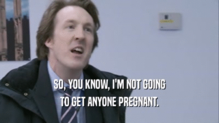 SO, YOU KNOW, I'M NOT GOING TO GET ANYONE PREGNANT. 
