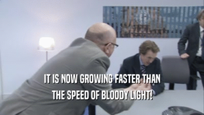 IT IS NOW GROWING FASTER THAN THE SPEED OF BLOODY LIGHT! 