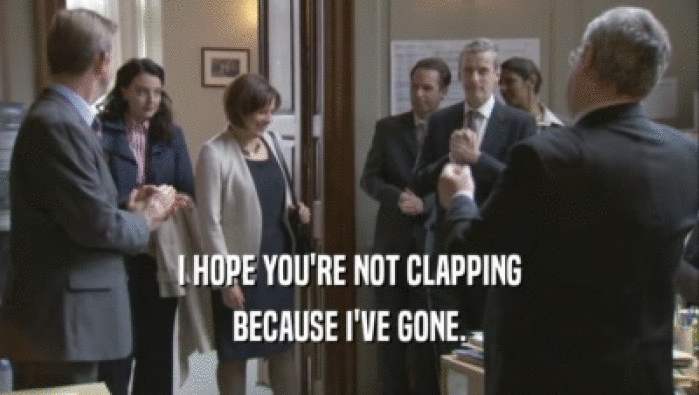 I HOPE YOU'RE NOT CLAPPING BECAUSE I'VE GONE. 