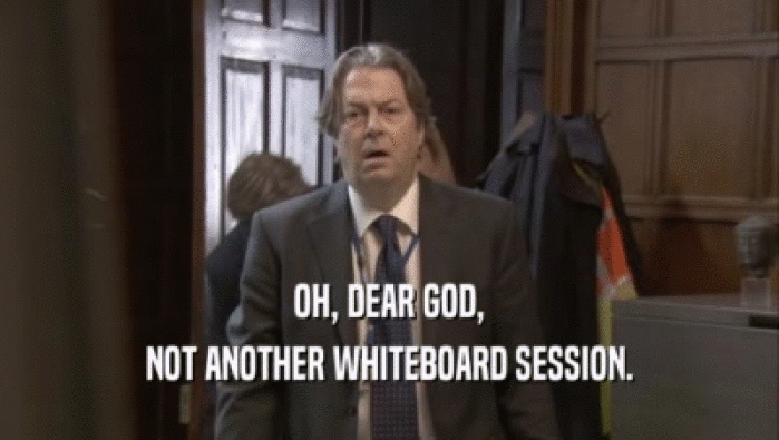 OH, DEAR GOD, NOT ANOTHER WHITEBOARD SESSION. 