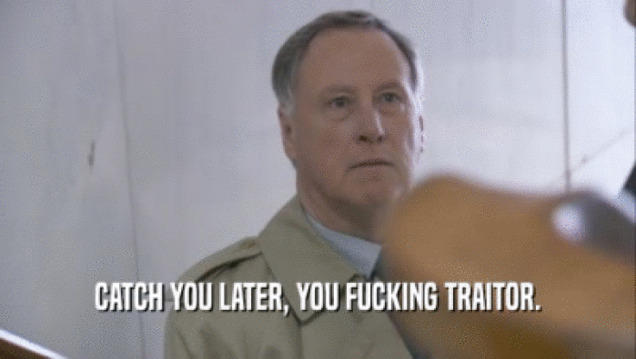 CATCH YOU LATER, YOU FUCKING TRAITOR.  