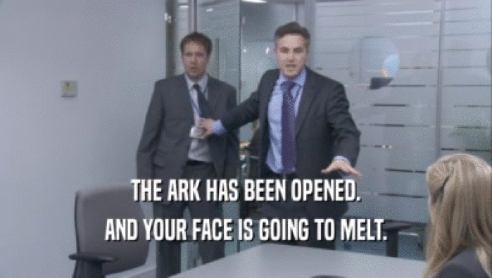 THE ARK HAS BEEN OPENED. AND YOUR FACE IS GOING TO MELT. 