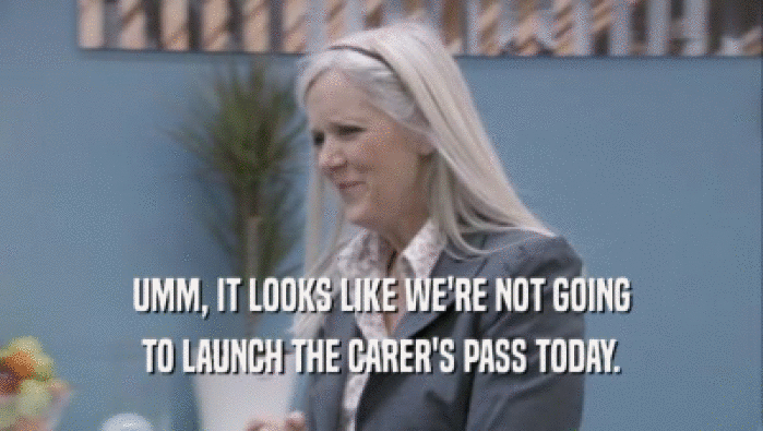 UMM, IT LOOKS LIKE WE'RE NOT GOING TO LAUNCH THE CARER'S PASS TODAY. 