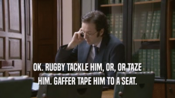 OK. RUGBY TACKLE HIM, OR, OR TAZE
 HIM. GAFFER TAPE HIM TO A SEAT.
 