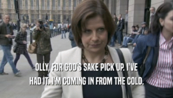 OLLY, FOR GOD'S SAKE PICK UP. I'VE HAD IT. I'M COMING IN FROM THE COLD. 