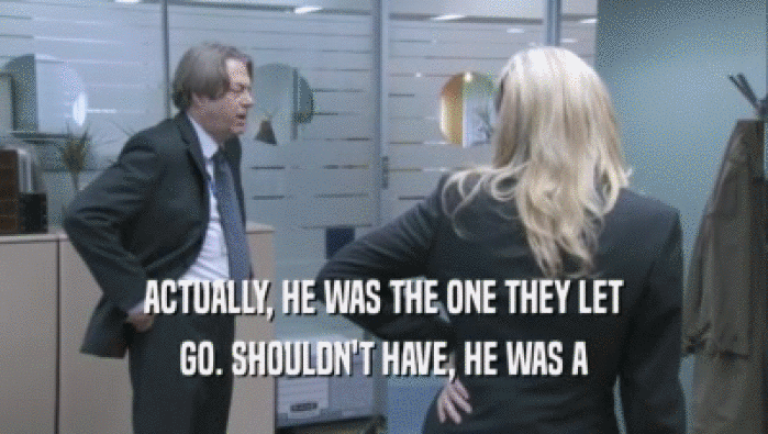 ACTUALLY, HE WAS THE ONE THEY LET GO. SHOULDN'T HAVE, HE WAS A GO. SHOULDN'T HAVE, HE WAS A