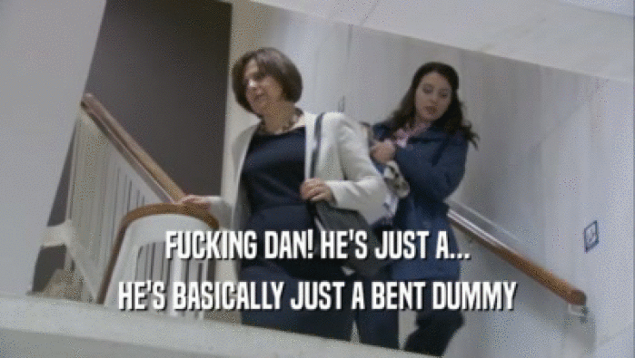 FUCKING DAN! HE'S JUST A... HE'S BASICALLY JUST A BENT DUMMY 