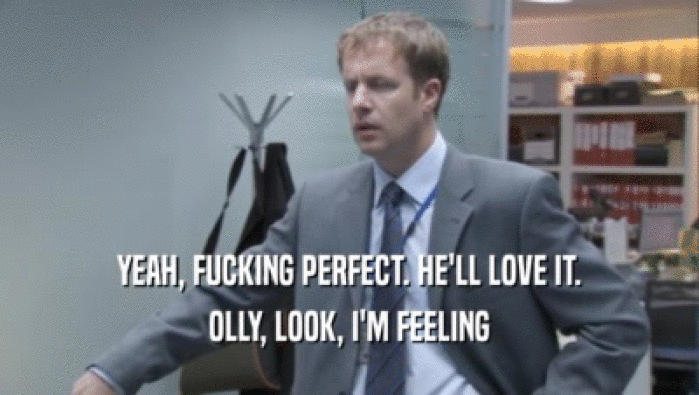 YEAH, FUCKING PERFECT. HE'LL LOVE IT. OLLY, LOOK, I'M FEELING OLLY, LOOK, I'M FEELING