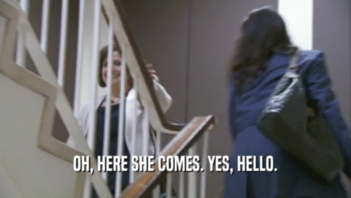 OH, HERE SHE COMES. YES, HELLO.  