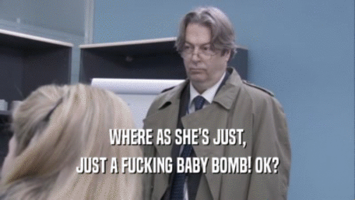 WHERE AS SHE'S JUST, JUST A FUCKING BABY BOMB! OK? 