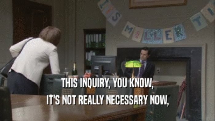 THIS INQUIRY, YOU KNOW, IT'S NOT REALLY NECESSARY NOW, 