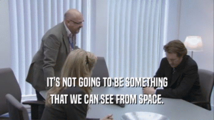 IT'S NOT GOING TO BE SOMETHING THAT WE CAN SEE FROM SPACE. 