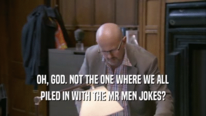 OH, GOD. NOT THE ONE WHERE WE ALL PILED IN WITH THE MR MEN JOKES? 