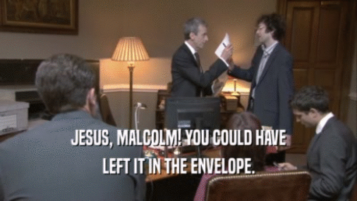 JESUS, MALCOLM! YOU COULD HAVE
 LEFT IT IN THE ENVELOPE.
 